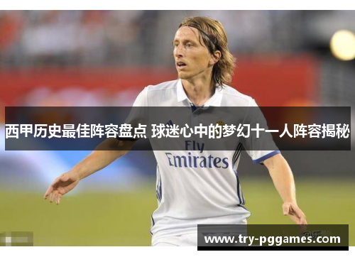 西甲历史最佳阵容盘点 球迷心中的梦幻十一人阵容揭秘