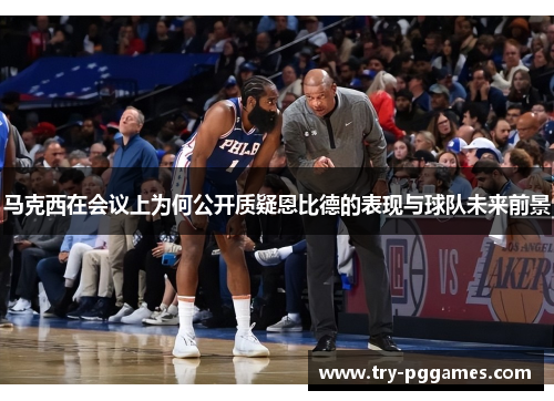 马克西在会议上为何公开质疑恩比德的表现与球队未来前景