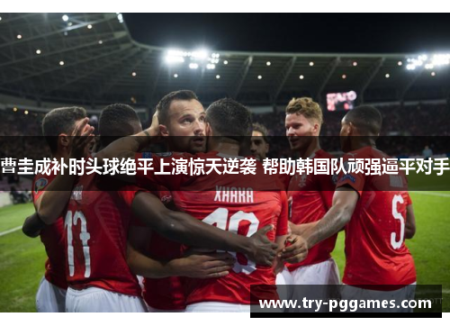 曹圭成补时头球绝平上演惊天逆袭 帮助韩国队顽强逼平对手
