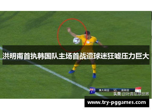 洪明甫首执韩国队主场首战遭球迷狂嘘压力巨大