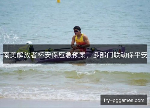南美解放者杯安保应急预案，多部门联动保平安
