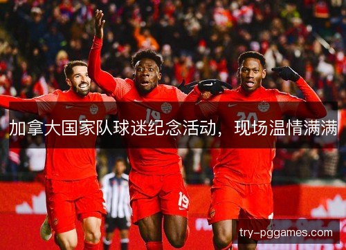 加拿大国家队球迷纪念活动，现场温情满满