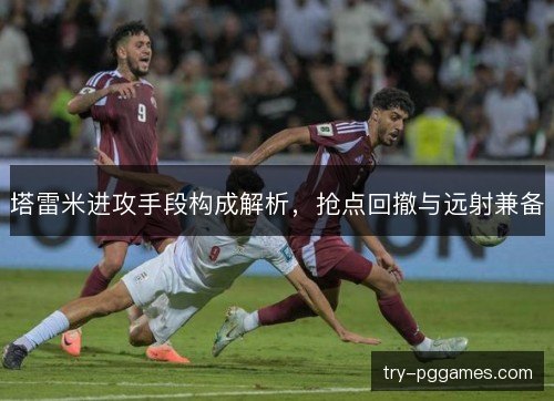 塔雷米进攻手段构成解析,抢点回撤与远射兼备 塔雷米进攻手段构成解析,抢点回撤与远射兼备